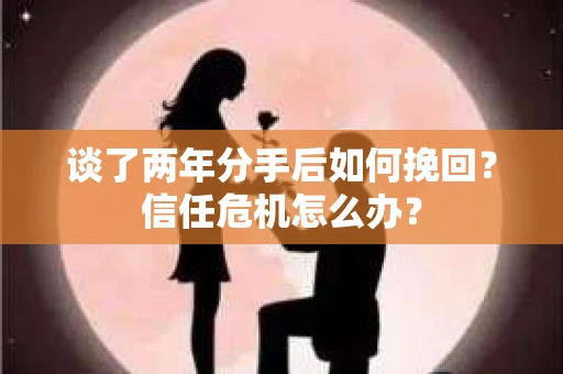 谈了两年分手后如何挽回？信任危机怎么办？