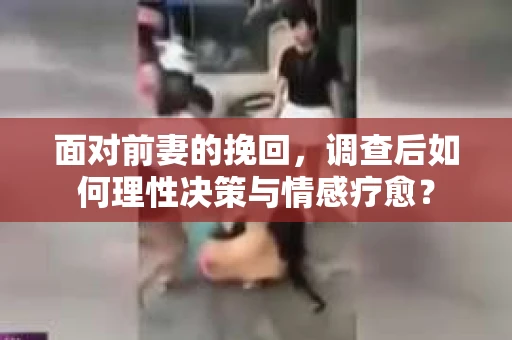 面对前妻的挽回,调查后如何理性决策与情感疗愈? 面对前妻的挽回,调查后如何理性决策与情感疗愈?