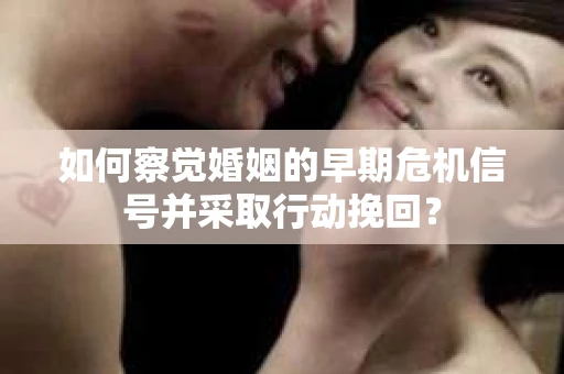 如何察觉婚姻的早期危机信号并采取行动挽回？