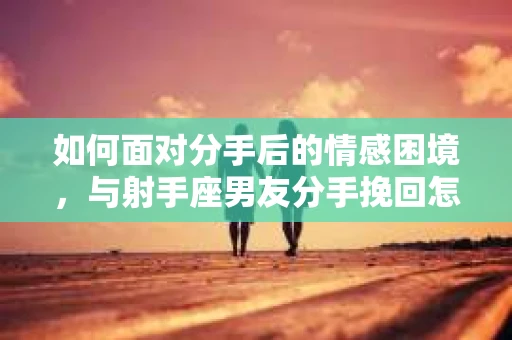 如何面对分手后的情感困境，与射手座男友分手挽回怎么办？