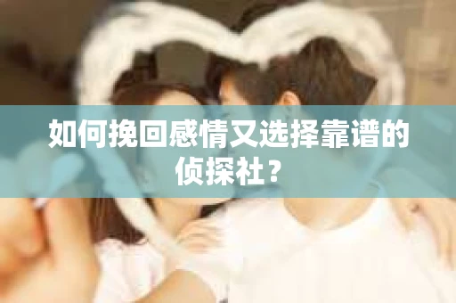 如何挽回感情又选择靠谱的侦探社? 如何挽回感情又选择靠谱的侦探社?