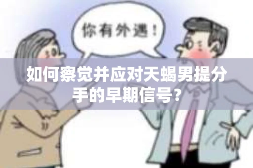 如何察觉并应对天蝎男提分手的早期信号？