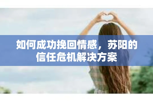 如何成功挽回情感，苏阳的信任危机解决方案