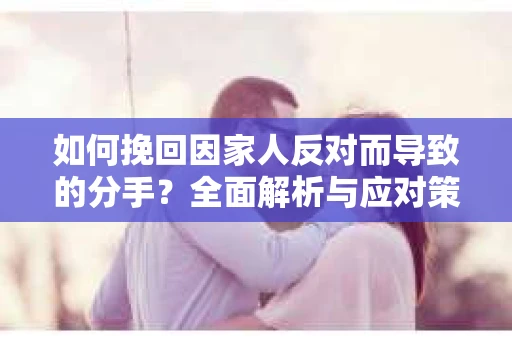 如何挽回因家人反对而导致的分手？全面解析与应对策略