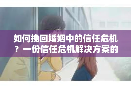 如何挽回婚姻中的信任危机?一份信任危机解决方案的干货指南 如何挽回婚姻中的信任危机?一份信任危机解决方案的干货指南