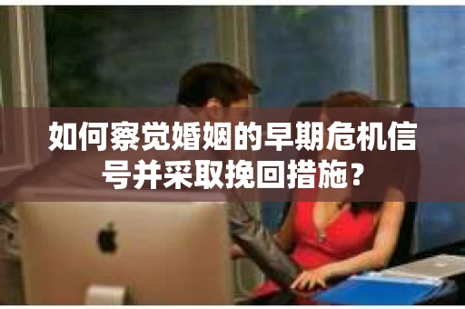 如何察觉婚姻的早期危机信号并采取挽回措施？