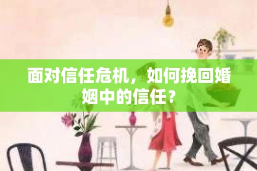 面对信任危机，如何挽回婚姻中的信任？