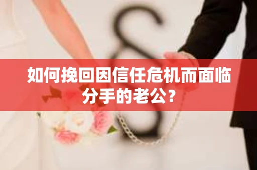 如何挽回因信任危机而面临分手的老公？
