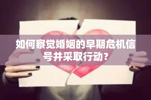 如何察觉婚姻的早期危机信号并采取行动? 如何察觉婚姻的早期危机信号并采取行动?