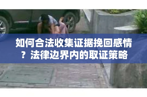 如何合法收集证据挽回感情？法律边界内的取证策略