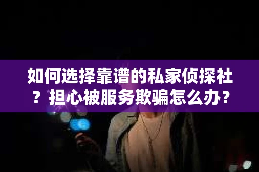 如何选择靠谱的私家侦探社？担心被服务欺骗怎么办？