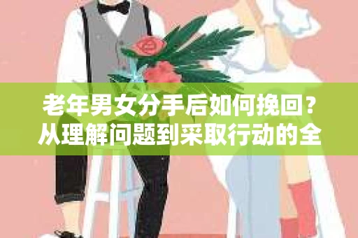 老年男女分手后如何挽回？从理解问题到采取行动的全面指南
