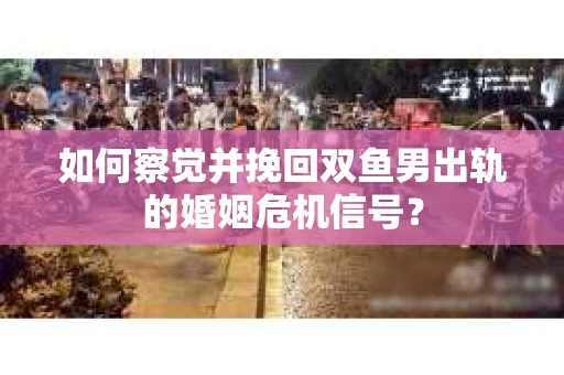 如何察觉并挽回双鱼男出轨的婚姻危机信号? 如何察觉并挽回双鱼男出轨的婚姻危机信号?