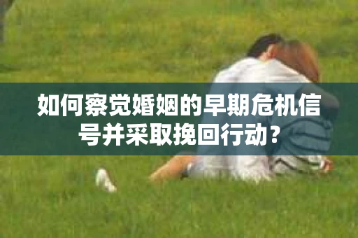如何察觉婚姻的早期危机信号并采取挽回行动？