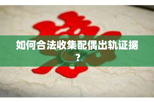 如何合法收集配偶出轨证据? 如何合法收集配偶出轨证据?