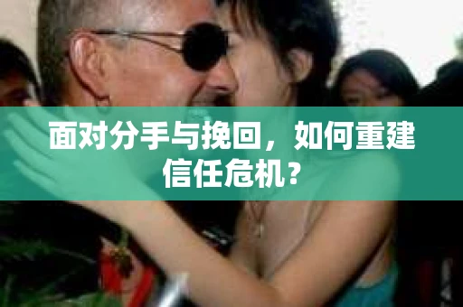 面对分手与挽回,如何重建信任危机? 面对分手与挽回,如何重建信任危机?