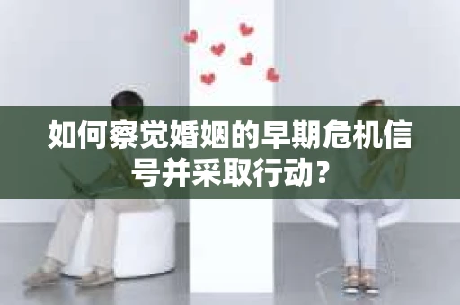 如何察觉婚姻的早期危机信号并采取行动? 如何察觉婚姻的早期危机信号并采取行动?