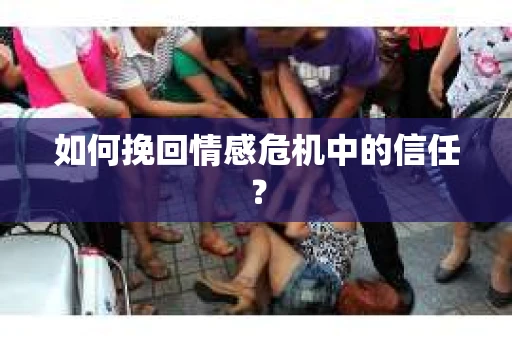 如何挽回情感危机中的信任？