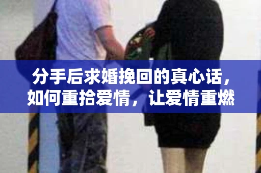 分手后求婚挽回的真心话，如何重拾爱情，让爱情重燃？