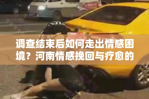 调查结束后如何走出情感困境？河南情感挽回与疗愈的实用方法