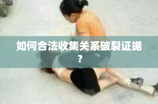 如何合法收集关系破裂证据？