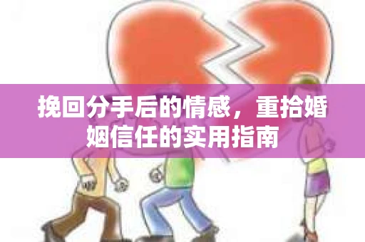 挽回分手后的情感，重拾婚姻信任的实用指南