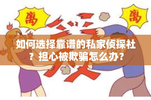 如何选择靠谱的私家侦探社？担心被欺骗怎么办？