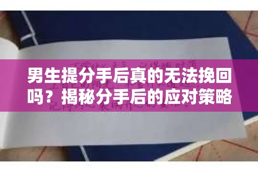 男生提分手后真的无法挽回吗？揭秘分手后的应对策略