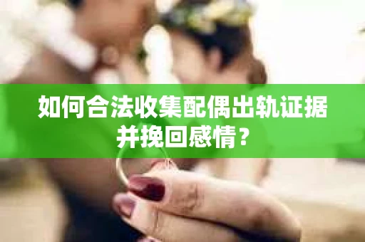如何合法收集配偶出轨证据并挽回感情? 如何合法收集配偶出轨证据并挽回感情?