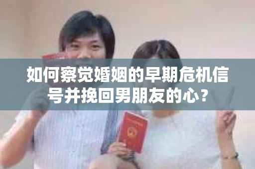 如何察觉婚姻的早期危机信号并挽回男朋友的心？