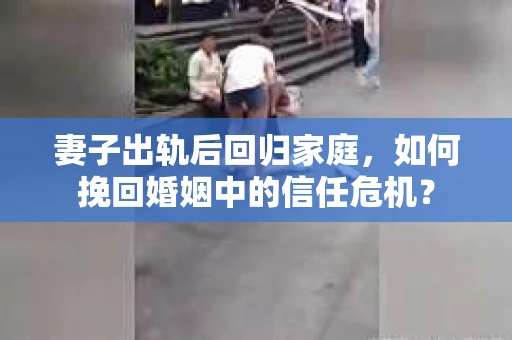 妻子出轨后回归家庭，如何挽回婚姻中的信任危机？