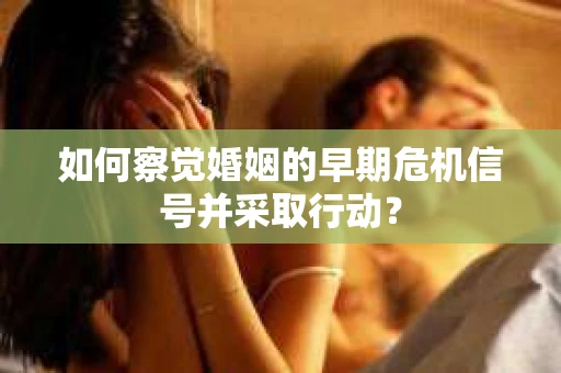 如何察觉婚姻的早期危机信号并采取行动? 如何察觉婚姻的早期危机信号并采取行动?