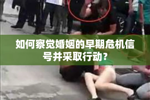如何察觉婚姻的早期危机信号并采取行动? 如何察觉婚姻的早期危机信号并采取行动?