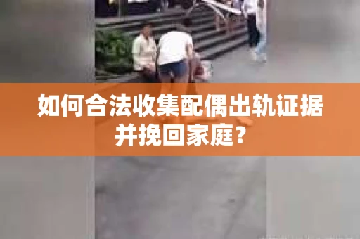 如何合法收集配偶出轨证据并挽回家庭？
