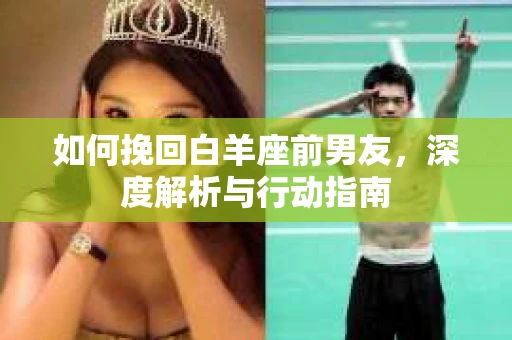 如何挽回白羊座前男友,深度解析与行动指南 如何挽回白羊座前男友,深度解析与行动指南