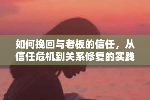 如何挽回与老板的信任，从信任危机到关系修复的实践指南
