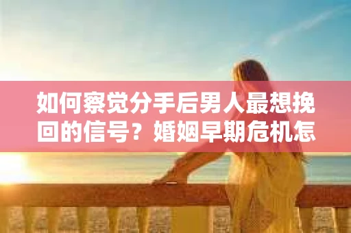 如何察觉分手后男人最想挽回的信号?婚姻早期危机怎么办? 如何察觉分手后男人最想挽回的信号?婚姻早期危机怎么办?
