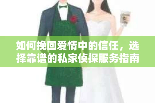如何挽回爱情中的信任,选择靠谱的私家侦探服务指南 如何挽回爱情中的信任,选择靠谱的私家侦探服务指南