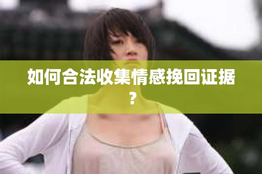 如何合法收集情感挽回证据? 如何合法收集情感挽回证据?