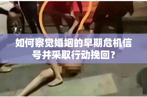 如何察觉婚姻的早期危机信号并采取行动挽回？