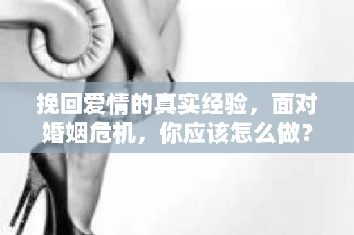挽回爱情的真实经验，面对婚姻危机，你应该怎么做？