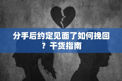 分手后约定见面了如何挽回？干货指南