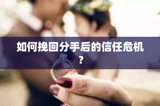 如何挽回分手后的信任危机？