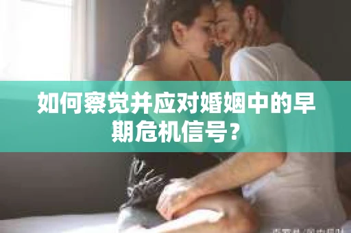 如何察觉并应对婚姻中的早期危机信号？