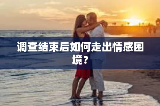 调查结束后如何走出情感困境? 调查结束后如何走出情感困境?