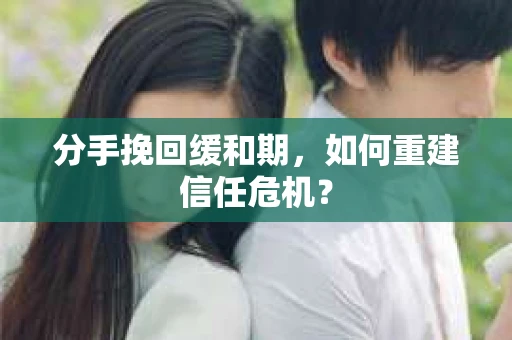 分手挽回缓和期,如何重建信任危机? 分手挽回缓和期,如何重建信任危机?