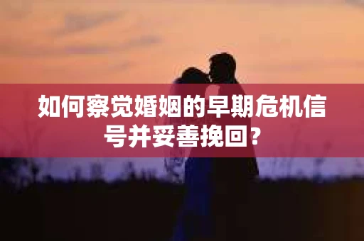 如何察觉婚姻的早期危机信号并妥善挽回? 如何察觉婚姻的早期危机信号并妥善挽回?
