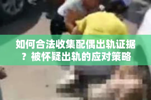 如何合法收集配偶出轨证据？被怀疑出轨的应对策略