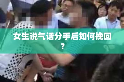 女生说气话分手后如何挽回? 女生说气话分手后如何挽回?