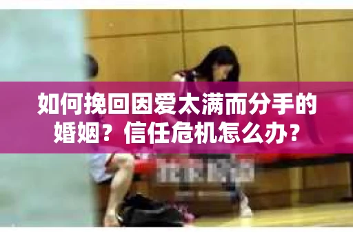 如何挽回因爱太满而分手的婚姻?信任危机怎么办? 如何挽回因爱太满而分手的婚姻?信任危机怎么办?